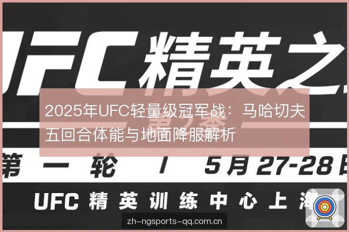 2025年UFC轻量级冠军战:马哈切夫五回合体能与地面降服解析 2025年UFC轻量级冠军战:马哈切夫五回合体能与地面降服解析