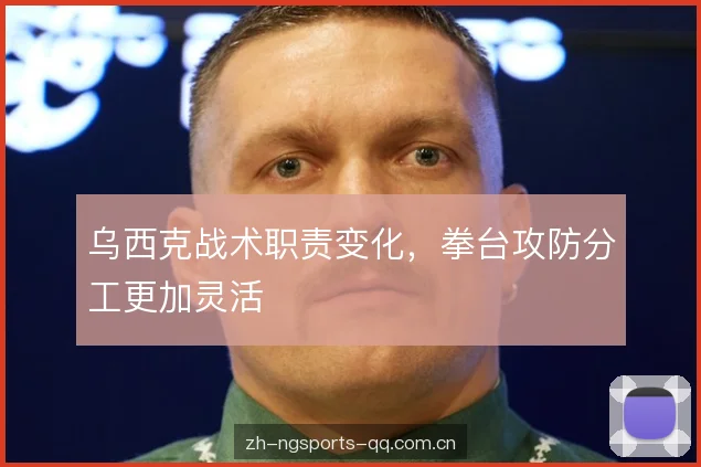 乌西克战术职责变化，拳台攻防分工更加灵活