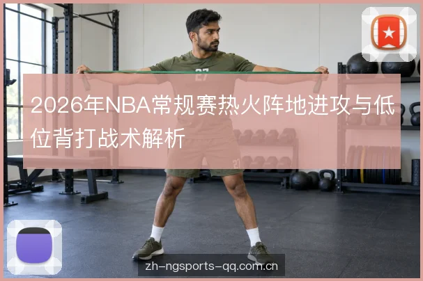 2026年NBA常规赛热火阵地进攻与低位背打战术解析